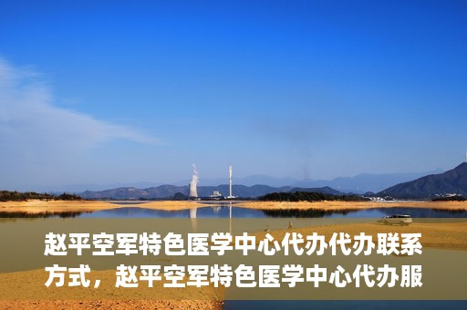 赵平空军特色医学中心代办代办联系方式，赵平空军特色医学中心代办服务联系方式揭秘