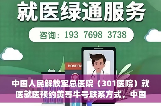中国人民解放军总医院（301医院）就医就医预约黄哥牛号联系方式，中国人民解放军总医院（301医院）黄哥就医预约指南及联系方式全解析