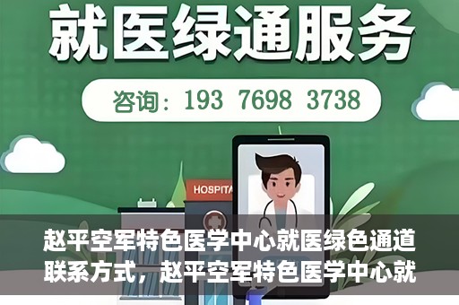 赵平空军特色医学中心就医绿色通道联系方式，赵平空军特色医学中心就医绿色通道咨询热线及联系方式
