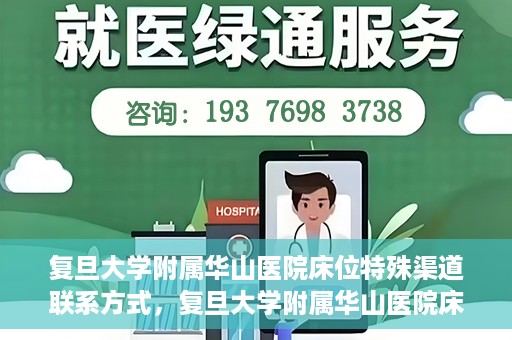 复旦大学附属华山医院床位特殊渠道联系方式，复旦大学附属华山医院床位特殊渠道预约联系方式揭秘