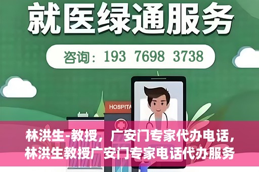 林洪生-教授，广安门专家代办电话，林洪生教授广安门专家电话代办服务揭秘
