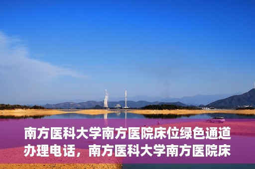 南方医科大学南方医院床位绿色通道办理电话，南方医科大学南方医院床位预约绿色通道联系电话揭秘