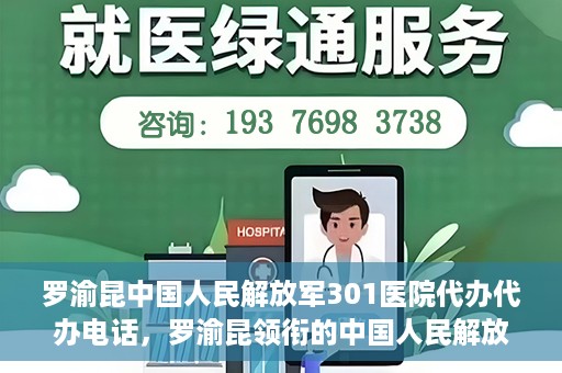 罗渝昆中国人民解放军301医院代办代办电话，罗渝昆领衔的中国人民解放军301医院代办服务热线揭秘