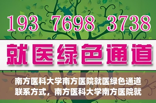 南方医科大学南方医院就医绿色通道联系方式，南方医科大学南方医院就医绿色通道详解，一键联系便捷通道！