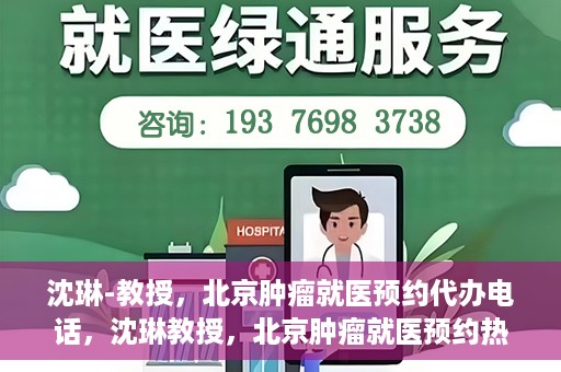沈琳-教授，北京肿瘤就医预约代办电话，沈琳教授，北京肿瘤就医预约热线，便捷代办助您无忧就医
