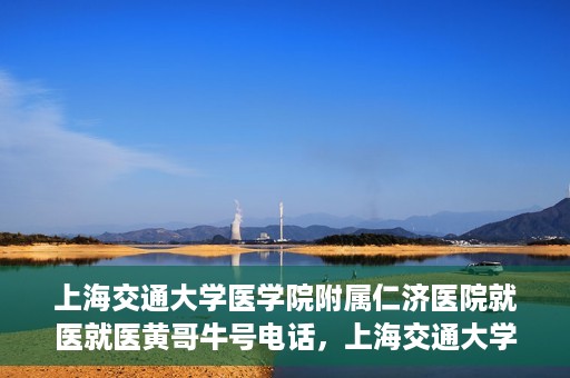 上海交通大学医学院附属仁济医院就医就医黄哥牛号电话，上海交通大学医学院附属仁济医院就医黄哥牛号电话咨询攻略