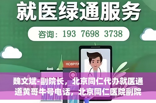魏文斌-副院长，北京同仁代办就医通道黄哥牛号电话，北京同仁医院副院长魏文斌与就医通道黄哥牛号电话揭秘
