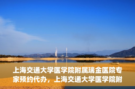 上海交通大学医学院附属瑞金医院专家预约代办，上海交通大学医学院附属瑞金医院专家预约代办服务详解