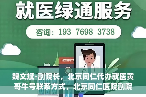 魏文斌-副院长，北京同仁代办就医黄哥牛号联系方式，北京同仁医院副院长魏文斌与就医黄哥，牛号联系方式背后的故事