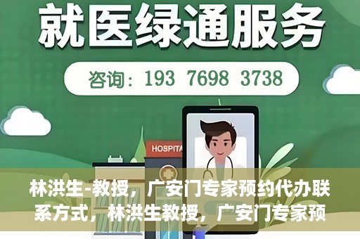 林洪生-教授，广安门专家预约代办联系方式，林洪生教授，广安门专家预约挂号联系方式揭秘