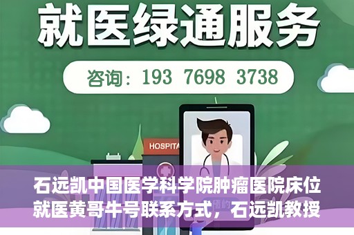 石远凯中国医学科学院肿瘤医院床位就医黄哥牛号联系方式，石远凯教授团队就医攻略，黄哥牛联系方式及中国医学科学院肿瘤医院床位预约指南