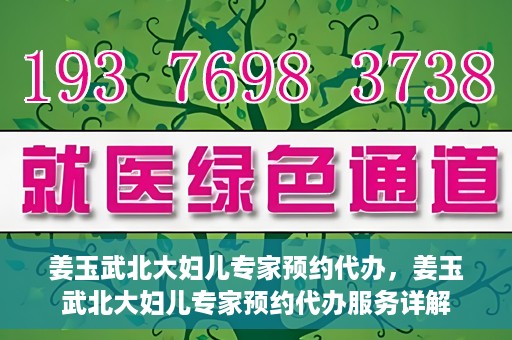 姜玉武北大妇儿专家预约代办，姜玉武北大妇儿专家预约代办服务详解