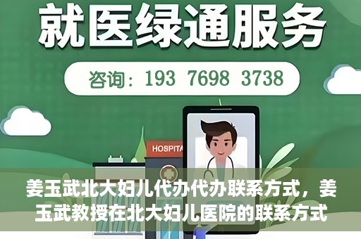 姜玉武北大妇儿代办代办联系方式，姜玉武教授在北大妇儿医院的联系方式及代办服务详解