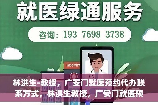 林洪生-教授，广安门就医预约代办联系方式，林洪生教授，广安门就医预约攻略及联系方式全解析