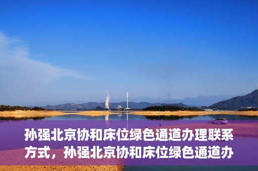 孙强北京协和床位绿色通道办理联系方式，孙强北京协和床位绿色通道办理指南，快速联系享受便捷服务