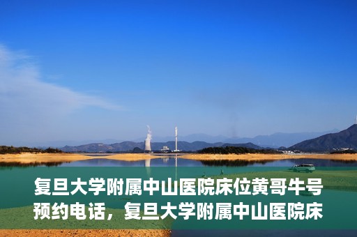 复旦大学附属中山医院床位黄哥牛号预约电话，复旦大学附属中山医院床位预约电话及黄哥牛号预约信息解读