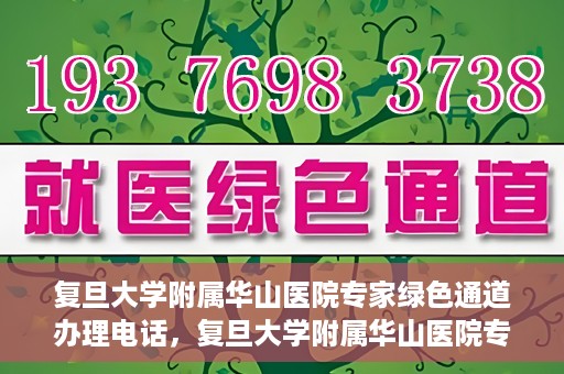 复旦大学附属华山医院专家绿色通道办理电话，复旦大学附属华山医院专家绿色通道服务热线电话揭秘