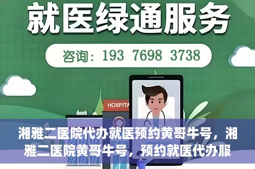 湘雅二医院代办就医预约黄哥牛号，湘雅二医院黄哥牛号，预约就医代办服务详解