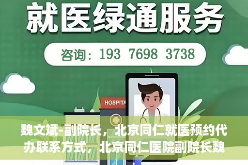 魏文斌-副院长，北京同仁就医预约代办联系方式，北京同仁医院副院长魏文斌，预约代办流程及联系方式解析