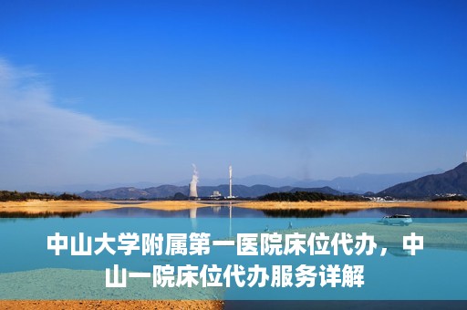 中山大学附属第一医院床位代办，中山一院床位代办服务详解
