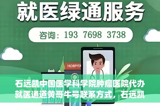 石远凯中国医学科学院肿瘤医院代办就医通道黄哥牛号联系方式，石远凯教授就医通道代办联系方式，黄哥牛号助力就医之路