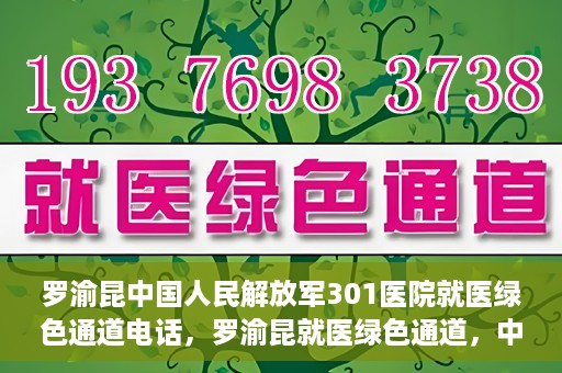 罗渝昆中国人民解放军301医院就医绿色通道电话，罗渝昆就医绿色通道，中国人民解放军301医院联系电话揭秘