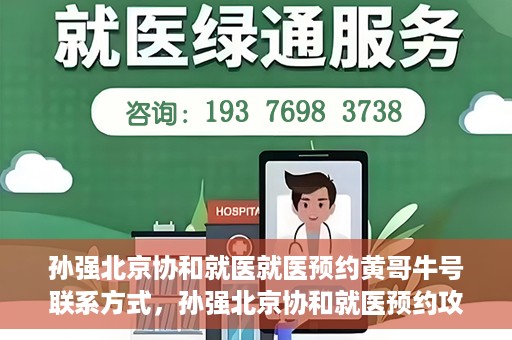孙强北京协和就医就医预约黄哥牛号联系方式，孙强北京协和就医预约攻略，联系黄哥获取牛号联系方式