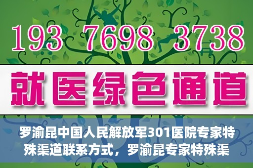 罗渝昆中国人民解放军301医院专家特殊渠道联系方式，罗渝昆专家特殊渠道联系方式揭秘，中国人民解放军301医院权威专家联络方式解密