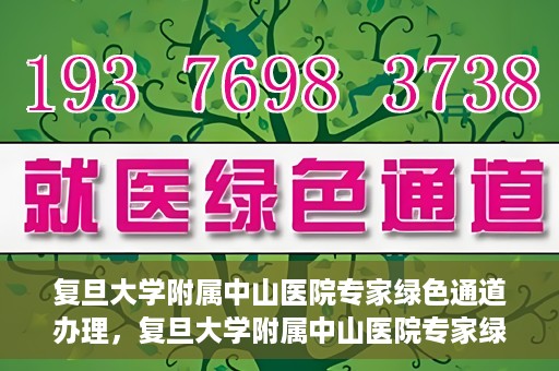 复旦大学附属中山医院专家绿色通道办理，复旦大学附属中山医院专家绿色通道办理详解