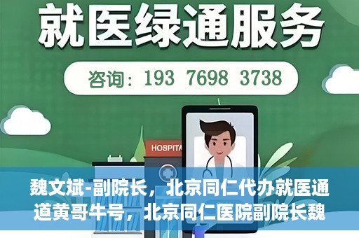 魏文斌-副院长，北京同仁代办就医通道黄哥牛号，北京同仁医院副院长魏文斌揭秘就医通道，黄哥牛号助力患者便捷就医体验