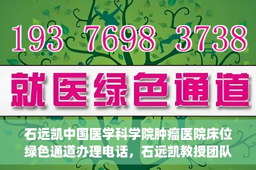 石远凯中国医学科学院肿瘤医院床位绿色通道办理电话，石远凯教授团队床位绿色通道咨询热线及办理须知