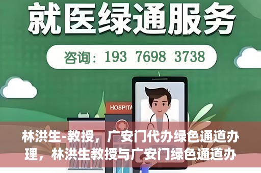 林洪生-教授，广安门代办绿色通道办理，林洪生教授与广安门绿色通道办理，专家解读与高效代办之道