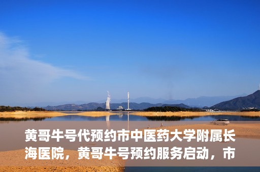 黄哥牛号代预约市中医药大学附属长海医院，黄哥牛号预约服务启动，市中医药大学附属长海医院开启预约新模式