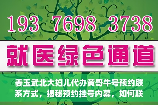 姜玉武北大妇儿代办黄哥牛号预约联系方式，揭秘预约挂号内幕，如何联系姜玉武北大妇儿代办黄哥牛号？