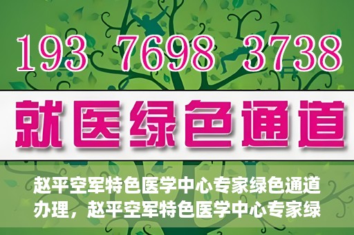 赵平空军特色医学中心专家绿色通道办理，赵平空军特色医学中心专家绿色通道办理详解