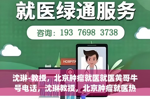 沈琳-教授，北京肿瘤就医就医黄哥牛号电话，沈琳教授，北京肿瘤就医热线黄哥牛号揭秘