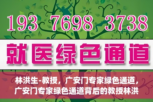 林洪生-教授，广安门专家绿色通道，广安门专家绿色通道背后的教授林洪生，医学领域的领航者