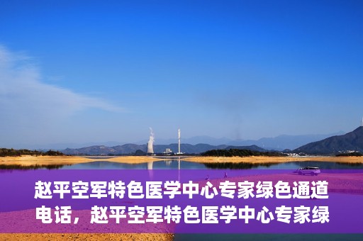 赵平空军特色医学中心专家绿色通道电话，赵平空军特色医学中心专家绿色通道联系电话揭秘