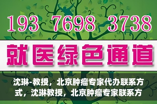 沈琳-教授，北京肿瘤专家代办联系方式，沈琳教授，北京肿瘤专家联系方式及专业代办服务介绍