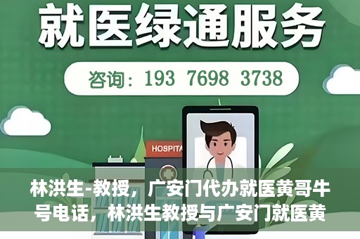 林洪生-教授，广安门代办就医黄哥牛号电话，林洪生教授与广安门就医黄哥，背后的故事与牛号电话揭秘