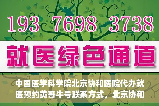 中国医学科学院北京协和医院代办就医预约黄哥牛号联系方式，北京协和医院黄哥牛号预约代办，就医预约联系方式与指南