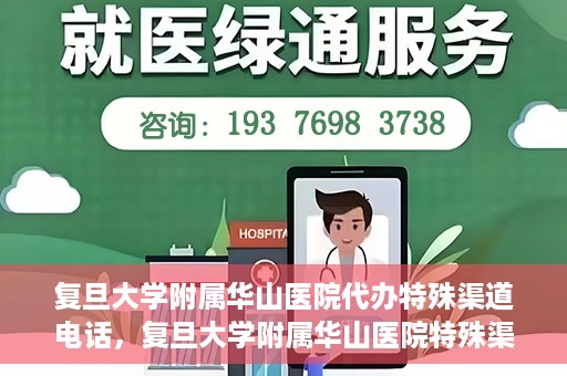 复旦大学附属华山医院代办特殊渠道电话，复旦大学附属华山医院特殊渠道电话代办服务详解