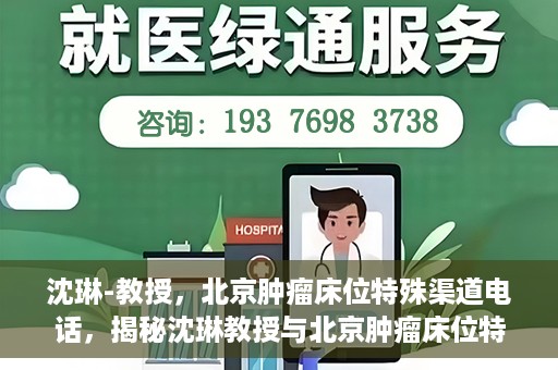沈琳-教授，北京肿瘤床位特殊渠道电话，揭秘沈琳教授与北京肿瘤床位特殊渠道电话的幕后故事
