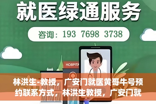 林洪生-教授，广安门就医黄哥牛号预约联系方式，林洪生教授，广安门就医预约联系方式及黄哥牛号预约指南