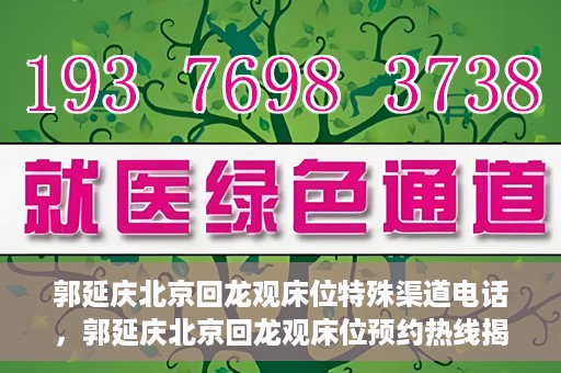 郭延庆北京回龙观床位特殊渠道电话，郭延庆北京回龙观床位预约热线揭秘