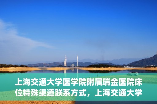 上海交通大学医学院附属瑞金医院床位特殊渠道联系方式，上海交通大学瑞金医院床位特殊渠道预约联系方式揭秘