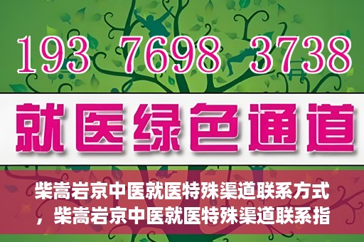 柴嵩岩京中医就医特殊渠道联系方式，柴嵩岩京中医就医特殊渠道联系指南