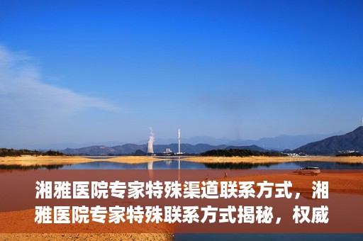 湘雅医院专家特殊渠道联系方式，湘雅医院专家特殊联系方式揭秘，权威专家沟通渠道公开