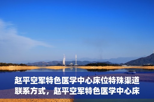 赵平空军特色医学中心床位特殊渠道联系方式，赵平空军特色医学中心床位预约及联系方式揭秘