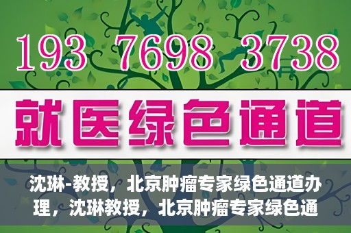 沈琳-教授，北京肿瘤专家绿色通道办理，沈琳教授，北京肿瘤专家绿色通道办理解析